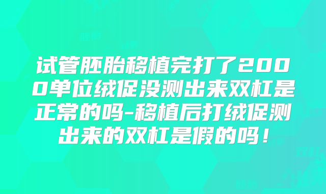 试管胚胎移植完打了2000单位绒促没测出来双杠是正常的吗-移植后打绒促测出来的双杠是假的吗！