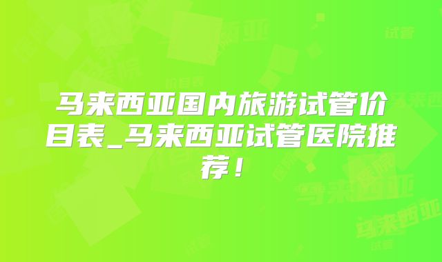 马来西亚国内旅游试管价目表_马来西亚试管医院推荐！