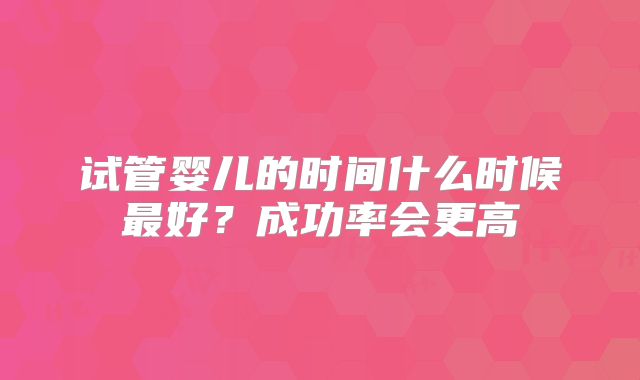 试管婴儿的时间什么时候最好？成功率会更高