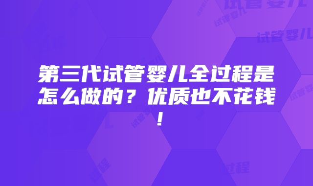 第三代试管婴儿全过程是怎么做的?优质也不花钱!