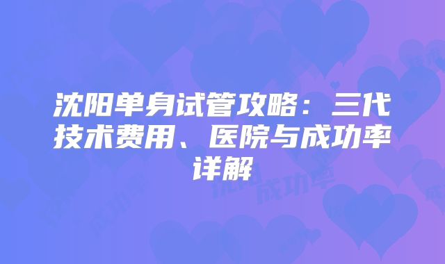 沈阳单身试管攻略：三代技术费用、医院与成功率详解