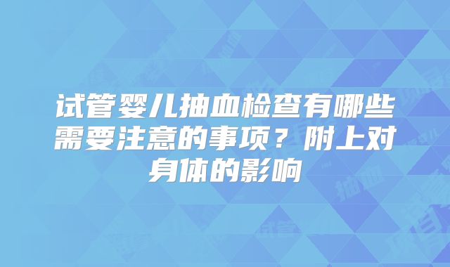 试管婴儿抽血检查有哪些需要注意的事项？附上对身体的影响