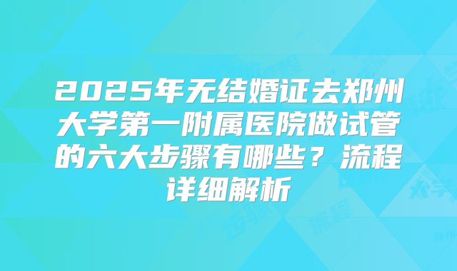 2025年无结婚证去郑州大学第一附属医院做试管的六大步骤有哪些?流程详细解析