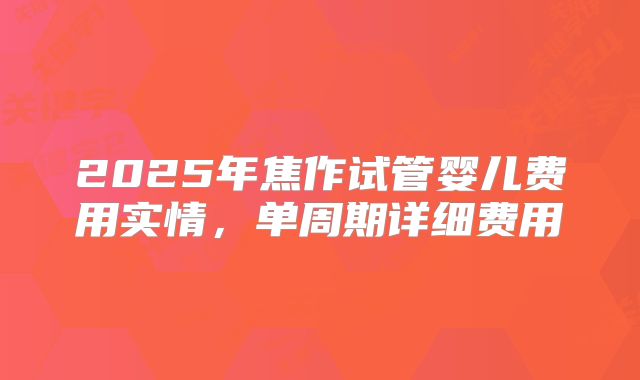 2025年焦作试管婴儿费用实情，单周期详细费用