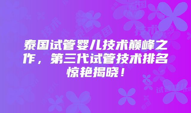 泰国试管婴儿技术巅峰之作,第三代试管技术排名惊艳揭晓!