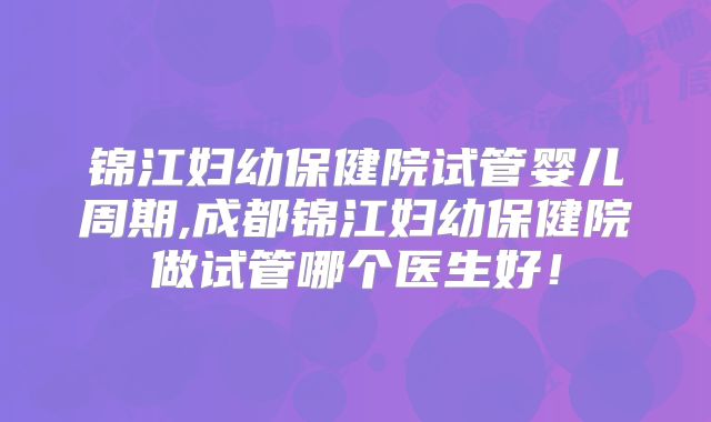 锦江妇幼保健院试管婴儿周期,成都锦江妇幼保健院做试管哪个医生好！