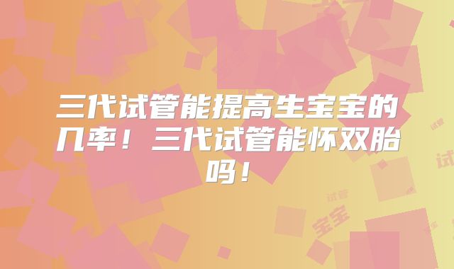 三代试管能提高生宝宝的几率！三代试管能怀双胎吗！