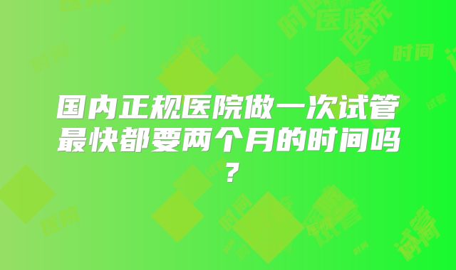 国内正规医院做一次试管最快都要两个月的时间吗？