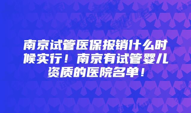 南京试管医保报销什么时候实行！南京有试管婴儿资质的医院名单！