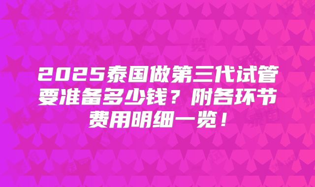 2025泰国做第三代试管要准备多少钱？附各环节费用明细一览！