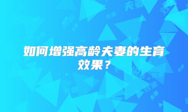 如何增强高龄夫妻的生育效果？