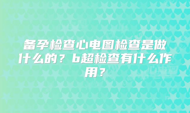 备孕检查心电图检查是做什么的？b超检查有什么作用？