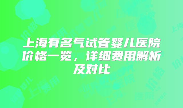 上海有名气试管婴儿医院价格一览，详细费用解析及对比