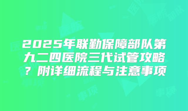 2025年联勤保障部队第九二四医院三代试管攻略？附详细流程与注意事项