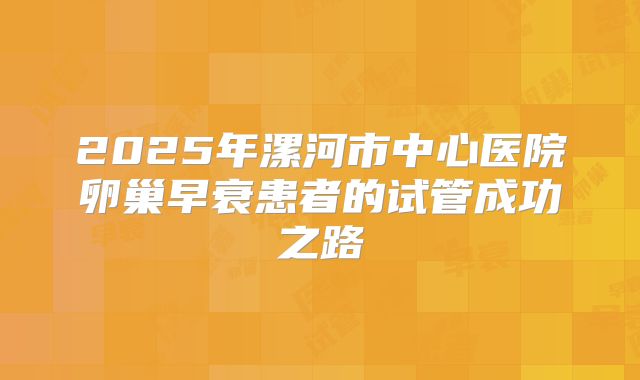 2025年漯河市中心医院卵巢早衰患者的试管成功之路