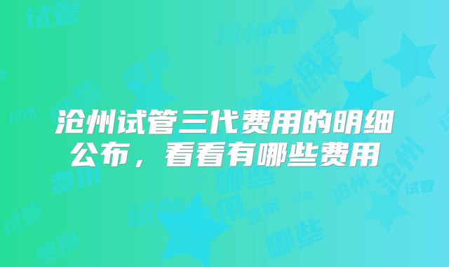 沧州试管三代费用的明细公布，看看有哪些费用