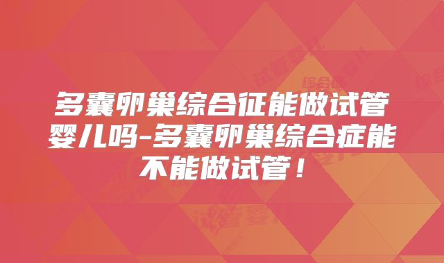 多囊卵巢综合征能做试管婴儿吗-多囊卵巢综合症能不能做试管！