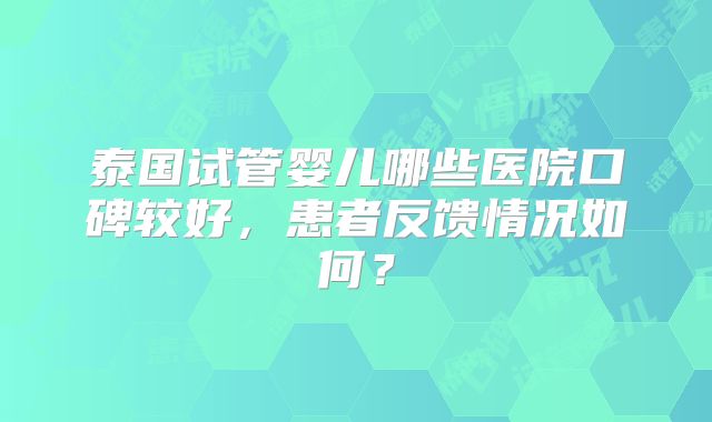 泰国试管婴儿哪些医院口碑较好，患者反馈情况如何？