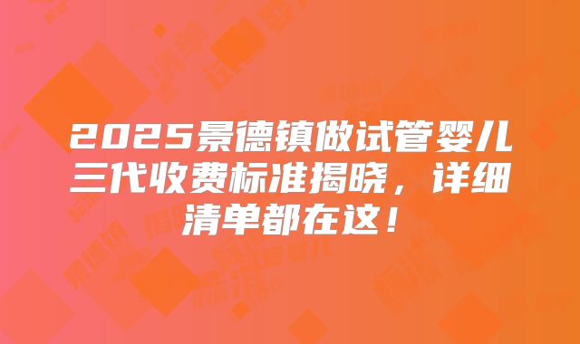 2025景德镇做试管婴儿三代收费标准揭晓，详细清单都在这！