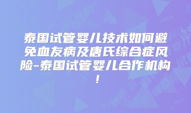泰国试管婴儿技术如何避免血友病及唐氏综合症风险-泰国试管婴儿合作机构！