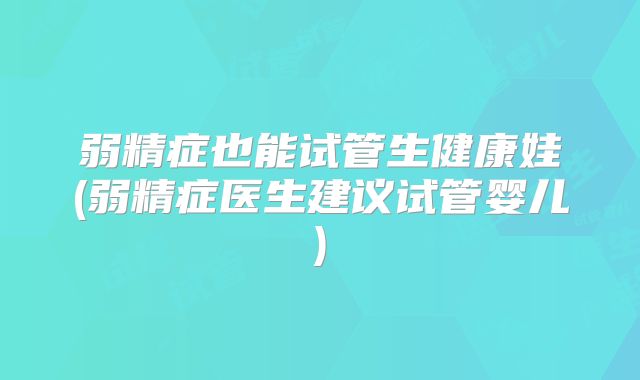 弱精症也能试管生健康娃(弱精症医生建议试管婴儿)