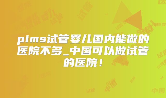 pims试管婴儿国内能做的医院不多_中国可以做试管的医院！