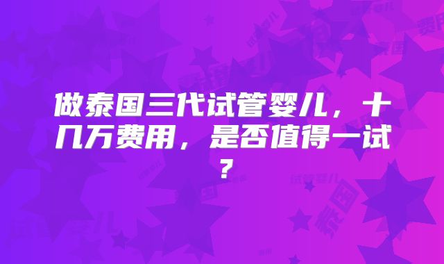 做泰国三代试管婴儿，十几万费用，是否值得一试？