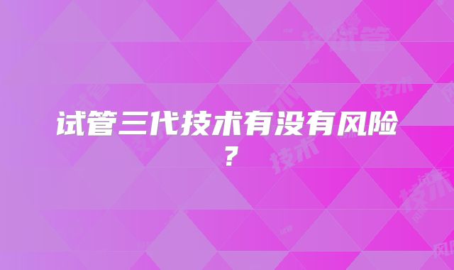 试管三代技术有没有风险？