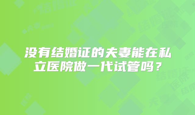 没有结婚证的夫妻能在私立医院做一代试管吗？