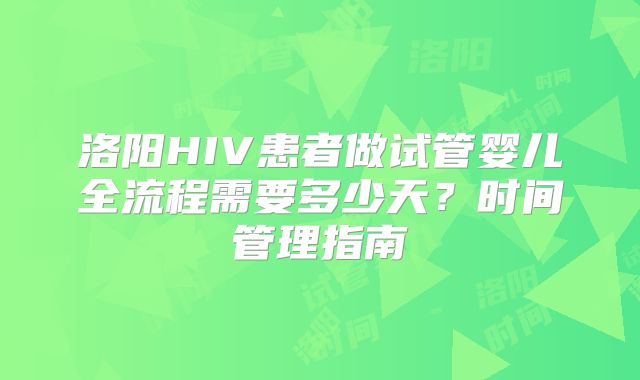 洛阳HIV患者做试管婴儿全流程需要多少天?时间管理指南