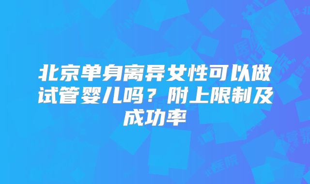 北京单身离异女性可以做试管婴儿吗？附上限制及成功率