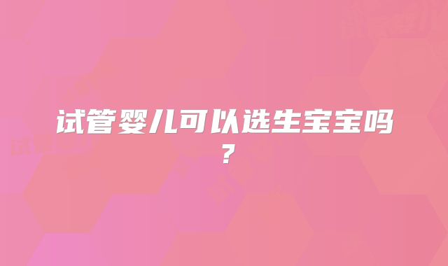 试管婴儿可以选生宝宝吗？