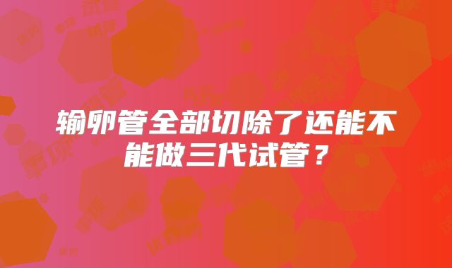 输卵管全部切除了还能不能做三代试管？