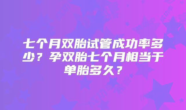 七个月双胎试管成功率多少?孕双胎七个月相当于单胎多久?