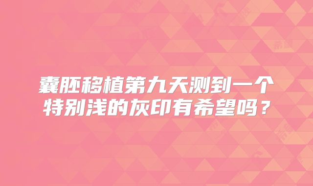 囊胚移植第九天测到一个特别浅的灰印有希望吗？