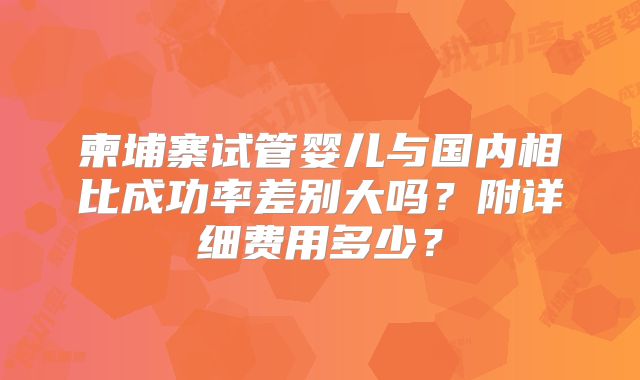 柬埔寨试管婴儿与国内相比成功率差别大吗？附详细费用多少？