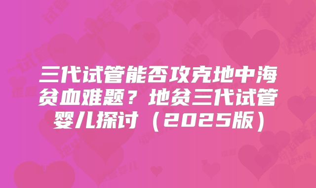 三代试管能否攻克地中海贫血难题?地贫三代试管婴儿探讨(2025版)