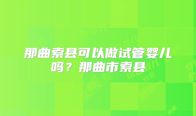 那曲索县可以做试管婴儿吗？那曲市索县