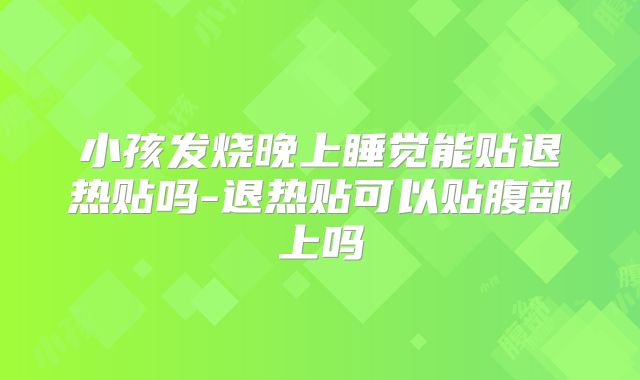 小孩发烧晚上睡觉能贴退热贴吗-退热贴可以贴腹部上吗