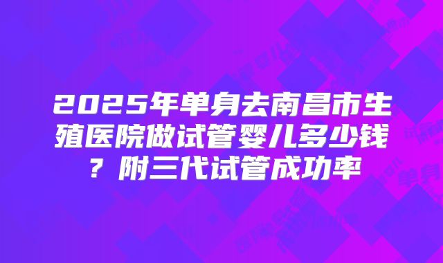 2025年单身去南昌市生殖医院做试管婴儿多少钱?附三代试管成功率