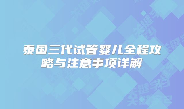 泰国三代试管婴儿全程攻略与注意事项详解