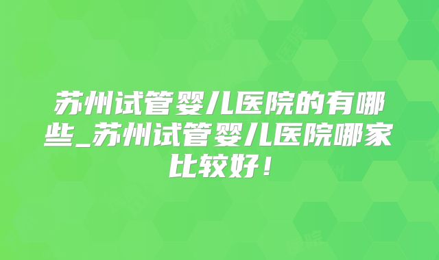 苏州试管婴儿医院的有哪些_苏州试管婴儿医院哪家比较好!