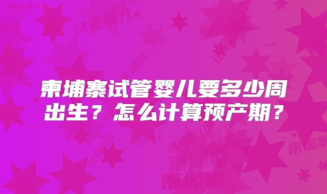 柬埔寨试管婴儿要多少周出生？怎么计算预产期？