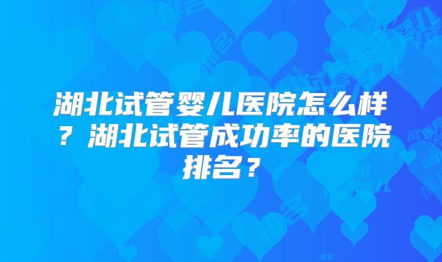 湖北试管婴儿医院怎么样?湖北试管成功率的医院排名?
