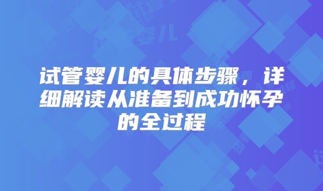 试管婴儿的具体步骤，详细解读从准备到成功怀孕的全过程
