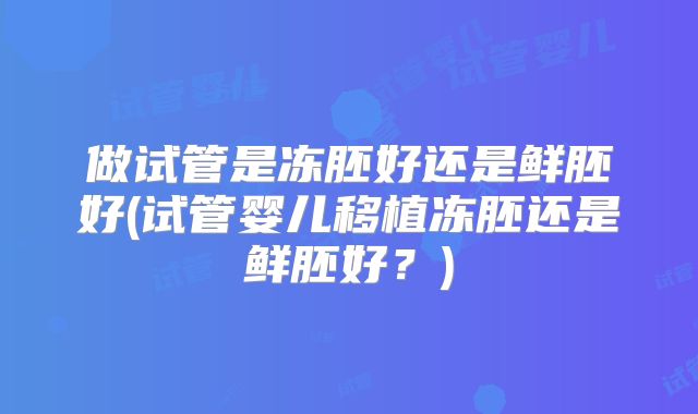 做试管是冻胚好还是鲜胚好(试管婴儿移植冻胚还是鲜胚好？)