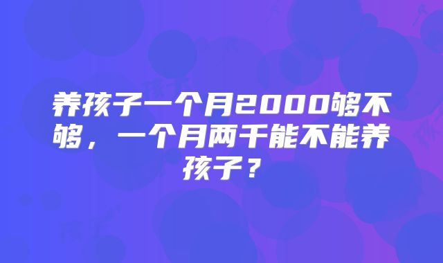 养孩子一个月2000够不够,一个月两千能不能养孩子?
