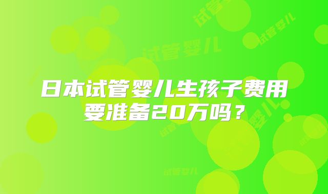 日本试管婴儿生孩子费用要准备20万吗？