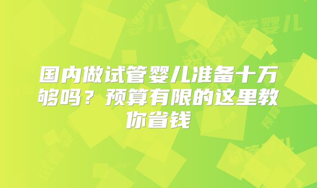 国内做试管婴儿准备十万够吗？预算有限的这里教你省钱