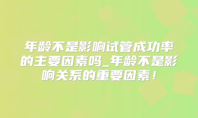 年龄不是影响试管成功率的主要因素吗_年龄不是影响关系的重要因素！